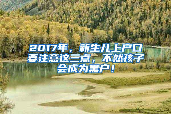 2017年，新生儿上户口要注意这三点，不然孩子会成为黑户！