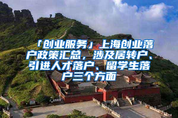 「创业服务」上海创业落户政策汇总，涉及居转户、引进人才落户、留学生落户三个方面