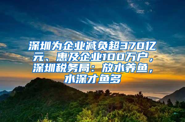 深圳为企业减负超370亿元、惠及企业100万户，深圳税务局：放水养鱼，水深才鱼多