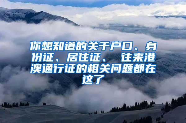 你想知道的关于户口、身份证、居住证、 往来港澳通行证的相关问题都在这了