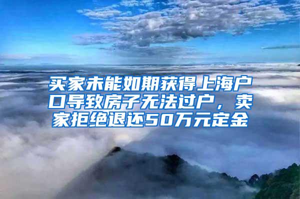 买家未能如期获得上海户口导致房子无法过户，卖家拒绝退还50万元定金