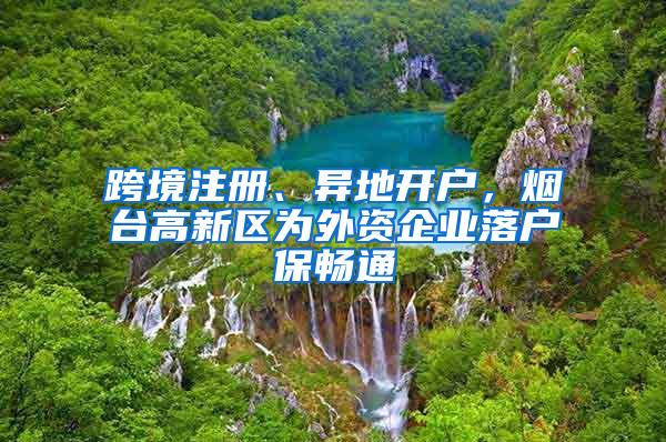 跨境注册、异地开户，烟台高新区为外资企业落户保畅通