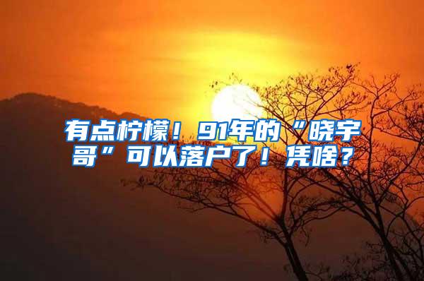 有点柠檬！91年的“晓宇哥”可以落户了！凭啥？