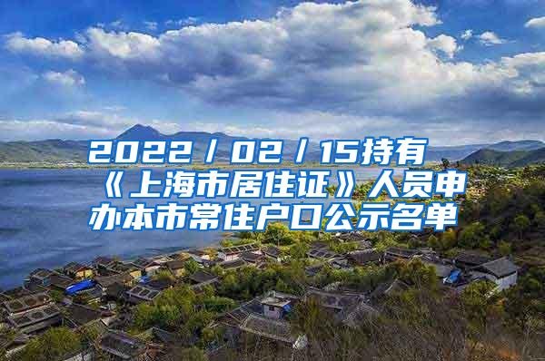 2022／02／15持有《上海市居住证》人员申办本市常住户口公示名单