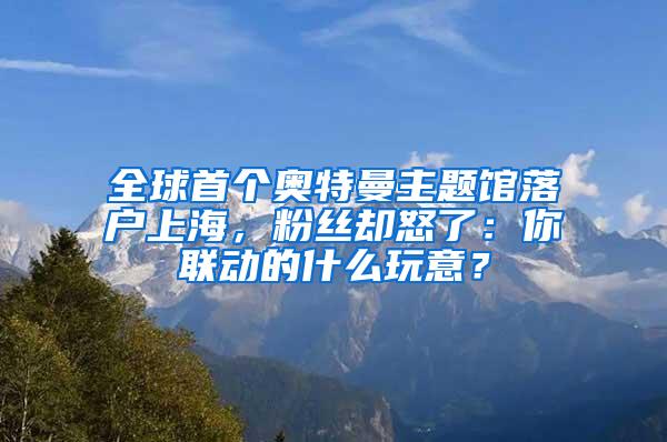 全球首个奥特曼主题馆落户上海，粉丝却怒了：你联动的什么玩意？