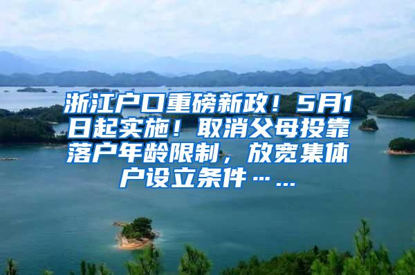 浙江户口重磅新政！5月1日起实施！取消父母投靠落户年龄限制，放宽集体户设立条件…...