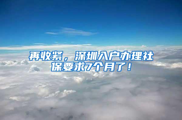 再收紧，深圳入户办理社保要求7个月了！