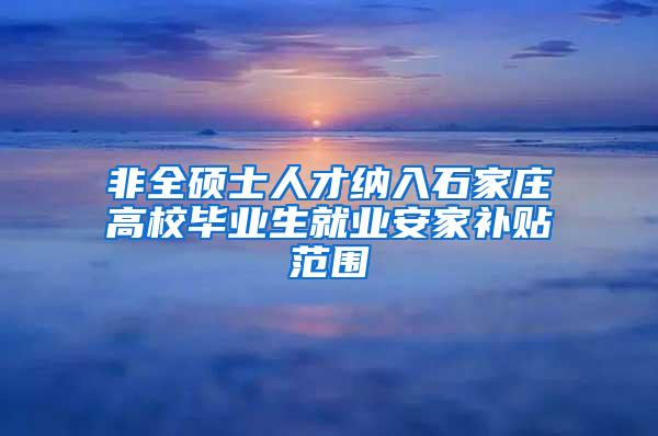 非全硕士人才纳入石家庄高校毕业生就业安家补贴范围