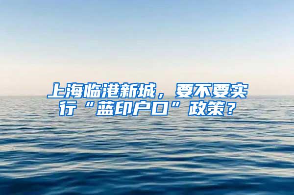 上海临港新城，要不要实行“蓝印户口”政策？