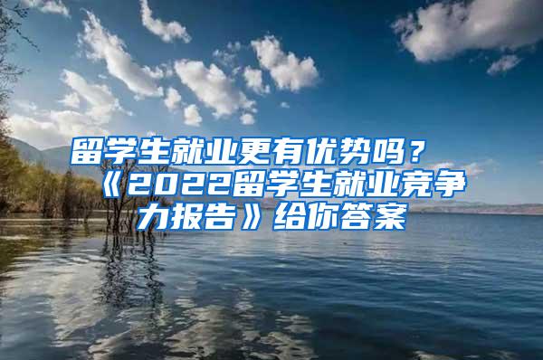 留学生就业更有优势吗？《2022留学生就业竞争力报告》给你答案