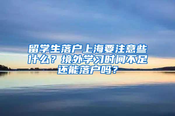 留学生落户上海要注意些什么？境外学习时间不足还能落户吗？