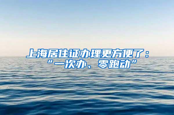 上海居住证办理更方便了：“一次办、零跑动”