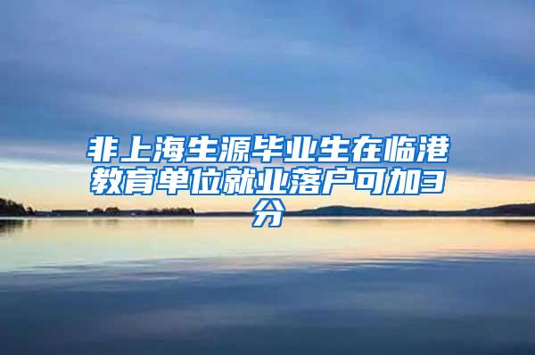 非上海生源毕业生在临港教育单位就业落户可加3分