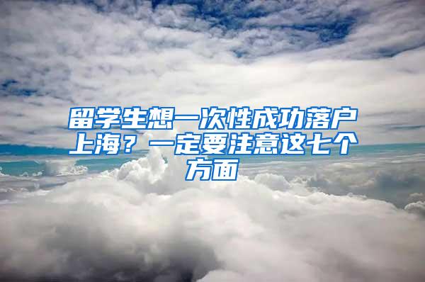 留学生想一次性成功落户上海？一定要注意这七个方面