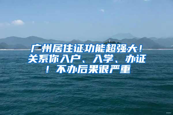 广州居住证功能超强大！关系你入户、入学、办证！不办后果很严重