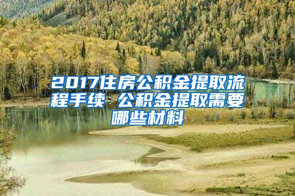 2017住房公积金提取流程手续 公积金提取需要哪些材料