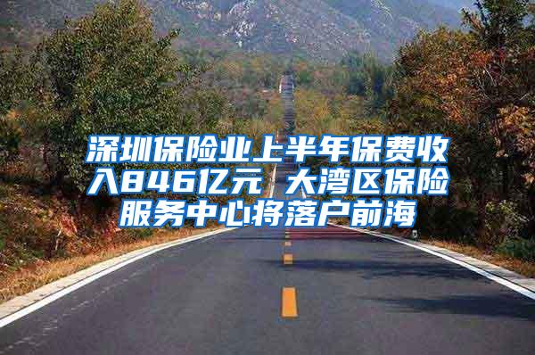 深圳保险业上半年保费收入846亿元 大湾区保险服务中心将落户前海