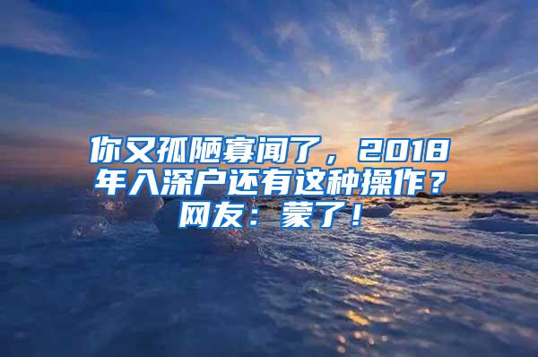 你又孤陋寡闻了，2018年入深户还有这种操作？网友：蒙了！