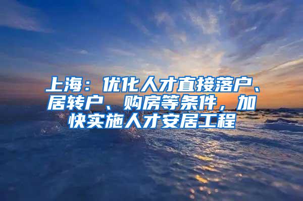 上海：优化人才直接落户、居转户、购房等条件，加快实施人才安居工程