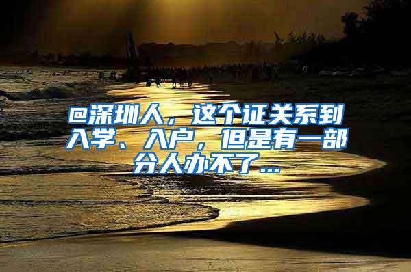 @深圳人，这个证关系到入学、入户，但是有一部分人办不了...