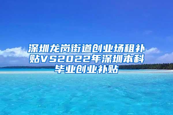 深圳龙岗街道创业场租补贴VS2022年深圳本科毕业创业补贴