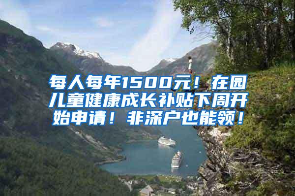 每人每年1500元！在园儿童健康成长补贴下周开始申请！非深户也能领！