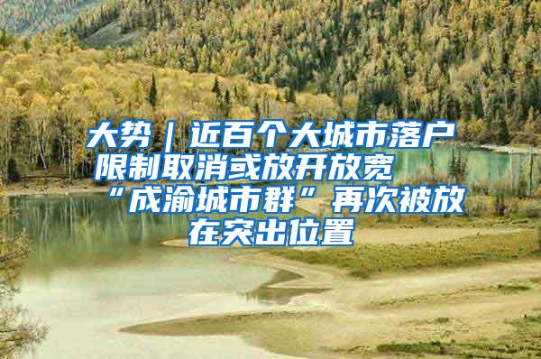 大势｜近百个大城市落户限制取消或放开放宽 “成渝城市群”再次被放在突出位置