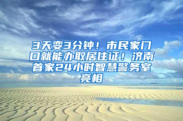 3天变3分钟！市民家门口就能办取居住证！济南首家24小时智慧警务室亮相