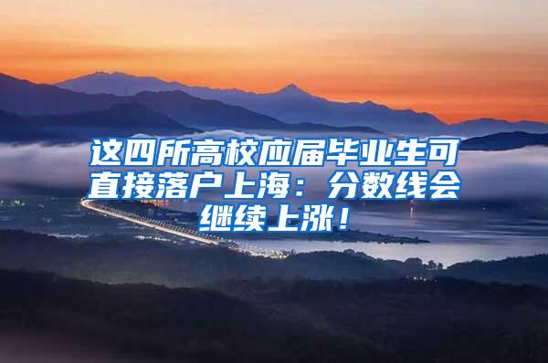 这四所高校应届毕业生可直接落户上海：分数线会继续上涨！