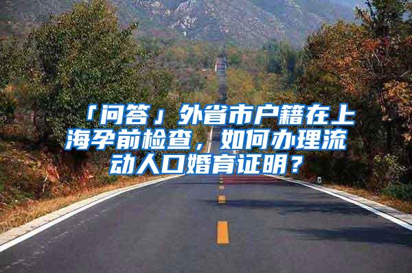 「问答」外省市户籍在上海孕前检查，如何办理流动人口婚育证明？