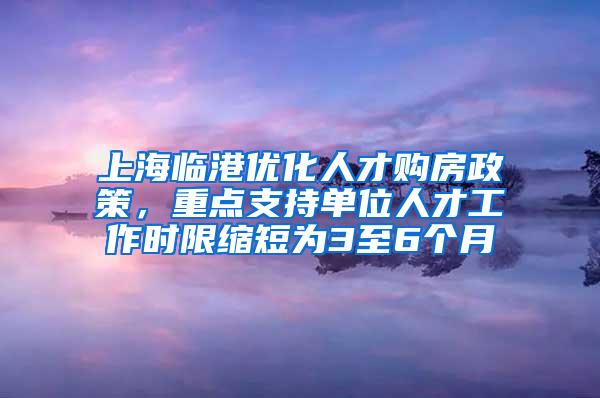 上海临港优化人才购房政策，重点支持单位人才工作时限缩短为3至6个月