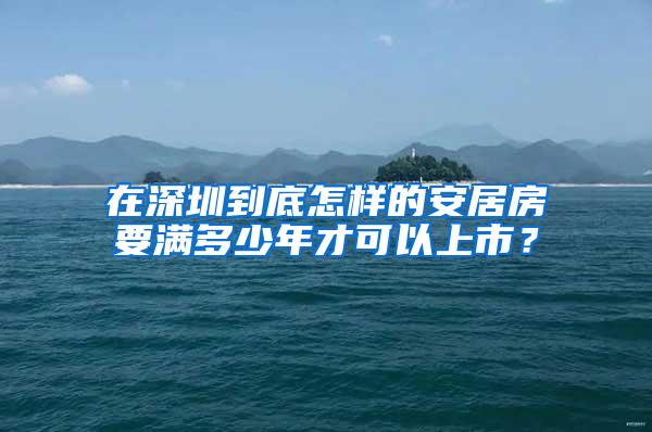 在深圳到底怎样的安居房要满多少年才可以上市？