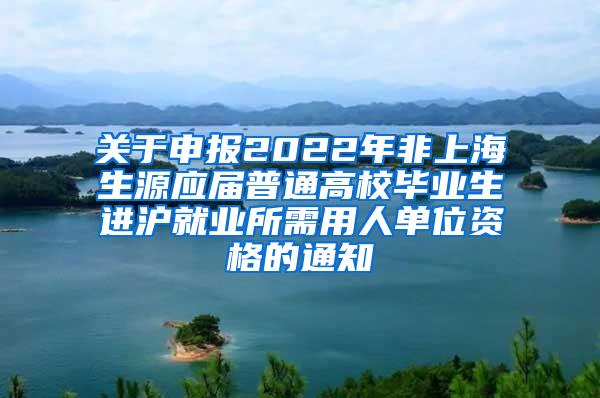 关于申报2022年非上海生源应届普通高校毕业生进沪就业所需用人单位资格的通知