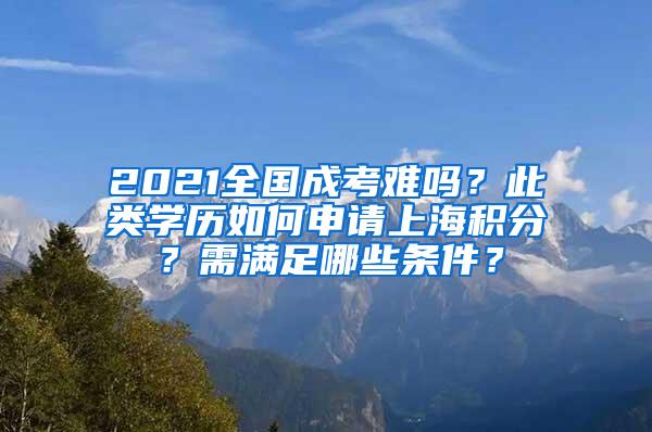 2021全国成考难吗？此类学历如何申请上海积分？需满足哪些条件？