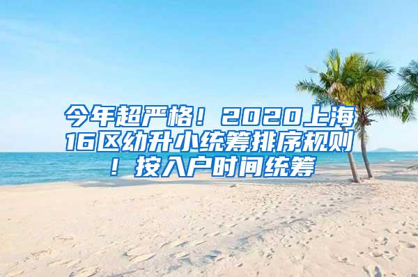 今年超严格！2020上海16区幼升小统筹排序规则！按入户时间统筹