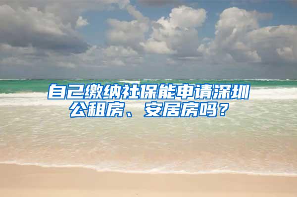 自己缴纳社保能申请深圳公租房、安居房吗？