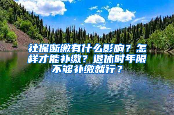 社保断缴有什么影响？怎样才能补缴？退休时年限不够补缴就行？