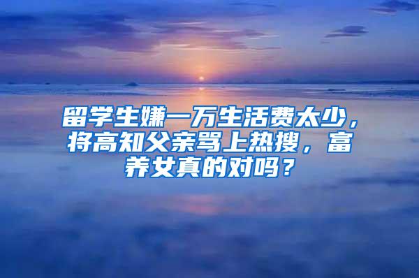 留学生嫌一万生活费太少，将高知父亲骂上热搜，富养女真的对吗？