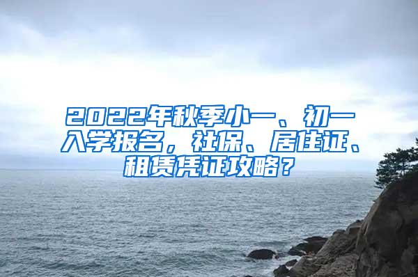 2022年秋季小一、初一入学报名，社保、居住证、租赁凭证攻略？