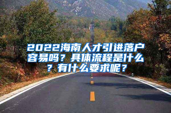 2022海南人才引进落户容易吗？具体流程是什么？有什么要求呢？