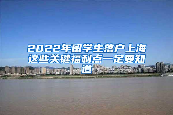 2022年留学生落户上海这些关键福利点一定要知道