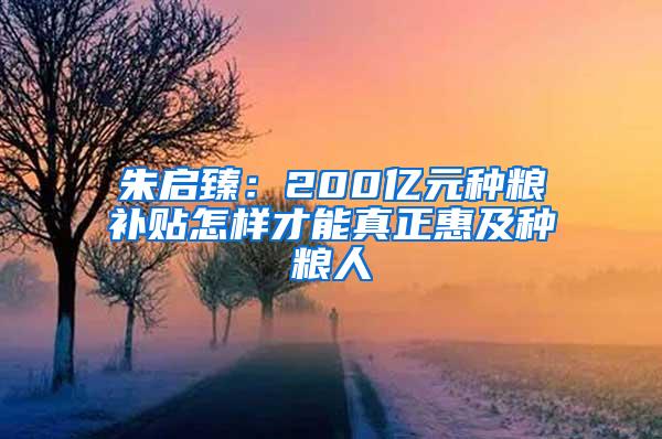 朱启臻：200亿元种粮补贴怎样才能真正惠及种粮人