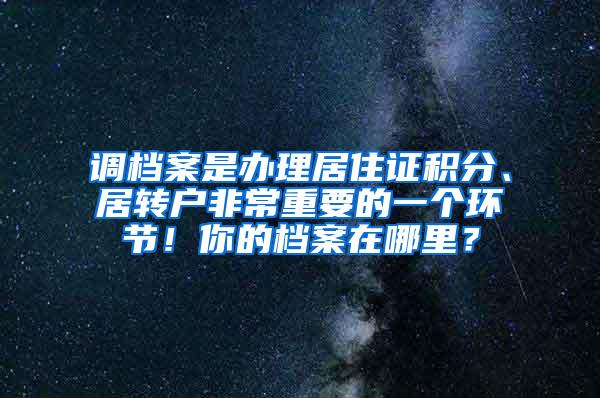 调档案是办理居住证积分、居转户非常重要的一个环节！你的档案在哪里？