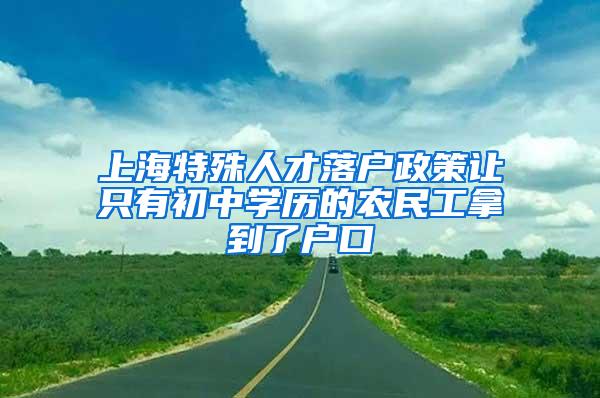 上海特殊人才落户政策让只有初中学历的农民工拿到了户口