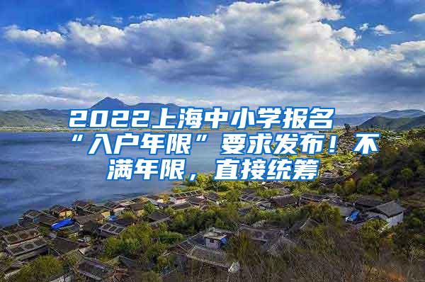 2022上海中小学报名“入户年限”要求发布！不满年限，直接统筹