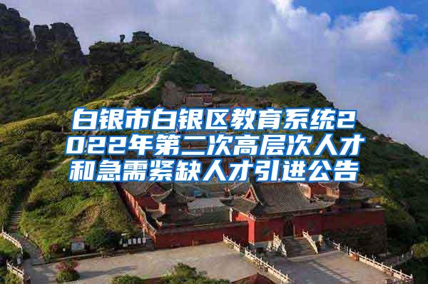 白银市白银区教育系统2022年第二次高层次人才和急需紧缺人才引进公告