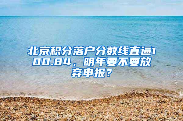 北京积分落户分数线直逼100.84，明年要不要放弃申报？