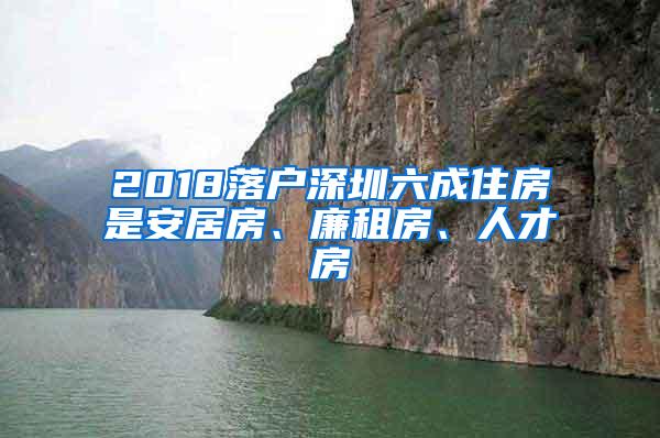 2018落户深圳六成住房是安居房、廉租房、人才房