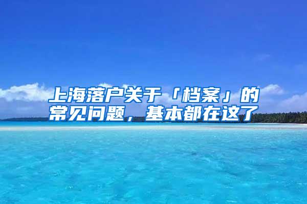 上海落户关于「档案」的常见问题，基本都在这了