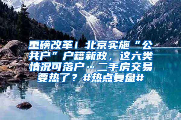 重磅改革！北京实施“公共户”户籍新政，这六类情况可落户…二手房交易要热了？#热点复盘#